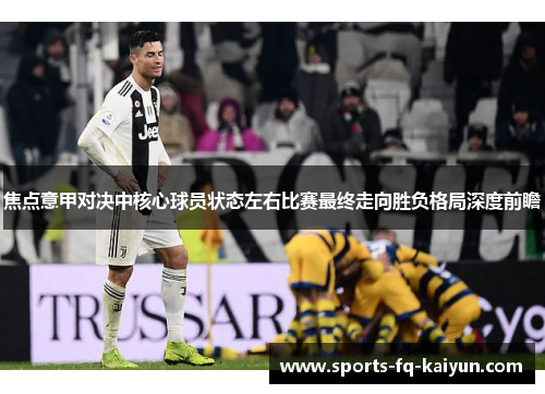 焦点意甲对决中核心球员状态左右比赛最终走向胜负格局深度前瞻