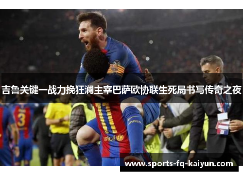 吉鲁关键一战力挽狂澜主宰巴萨欧协联生死局书写传奇之夜