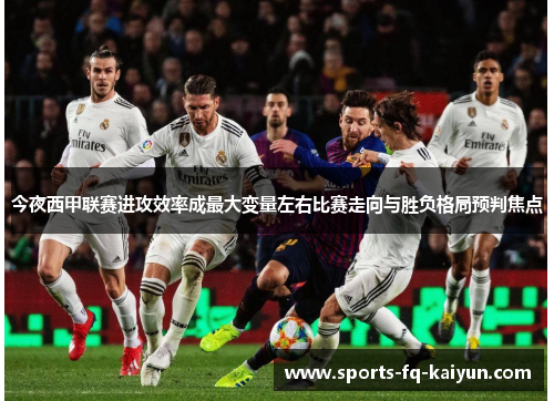 今夜西甲联赛进攻效率成最大变量左右比赛走向与胜负格局预判焦点