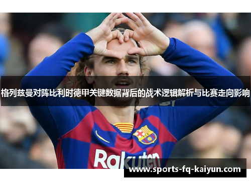 格列兹曼对阵比利时德甲关键数据背后的战术逻辑解析与比赛走向影响