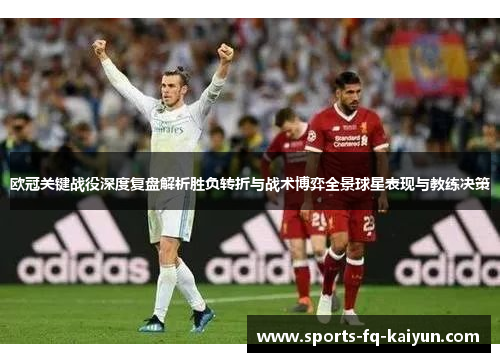 欧冠关键战役深度复盘解析胜负转折与战术博弈全景球星表现与教练决策