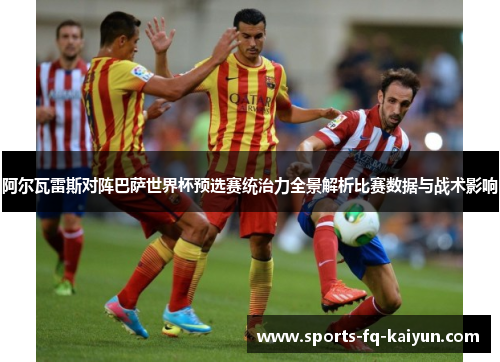 阿尔瓦雷斯对阵巴萨世界杯预选赛统治力全景解析比赛数据与战术影响