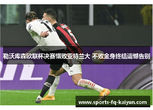 勒沃库森欧联杯决赛惜败亚特兰大 不败金身终结遗憾告别