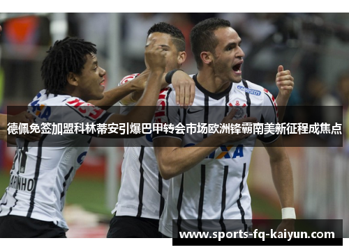 德佩免签加盟科林蒂安引爆巴甲转会市场欧洲锋霸南美新征程成焦点 德佩免签加盟科林蒂安引爆巴甲转会市场欧洲锋霸南美新征程成焦点