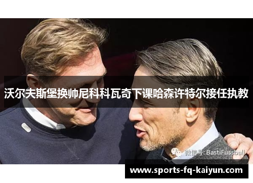 沃尔夫斯堡换帅尼科科瓦奇下课哈森许特尔接任执教 沃尔夫斯堡换帅尼科科瓦奇下课哈森许特尔接任执教