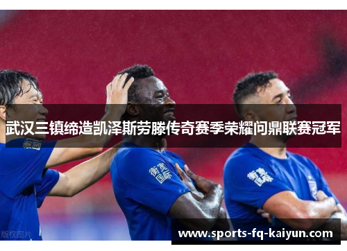 武汉三镇缔造凯泽斯劳滕传奇赛季荣耀问鼎联赛冠军 武汉三镇缔造凯泽斯劳滕传奇赛季荣耀问鼎联赛冠军