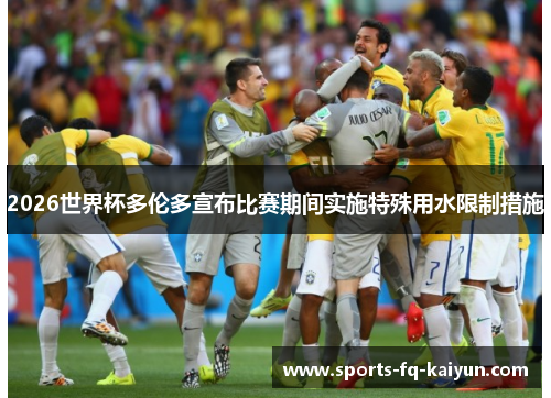 2026世界杯多伦多宣布比赛期间实施特殊用水限制措施 2026世界杯多伦多宣布比赛期间实施特殊用水限制措施
