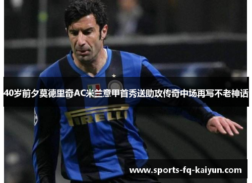 40岁前夕莫德里奇AC米兰意甲首秀送助攻传奇中场再写不老神话 40岁前夕莫德里奇AC米兰意甲首秀送助攻传奇中场再写不老神话
