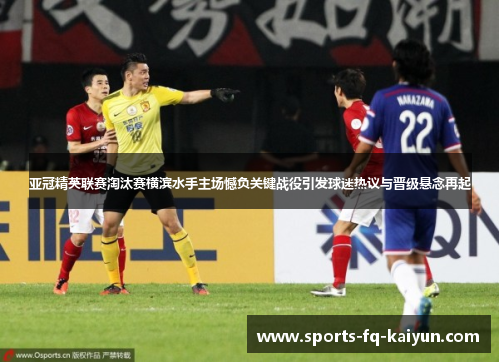亚冠精英联赛淘汰赛横滨水手主场憾负关键战役引发球迷热议与晋级悬念再起 亚冠精英联赛淘汰赛横滨水手主场憾负关键战役引发球迷热议与晋级悬念再起