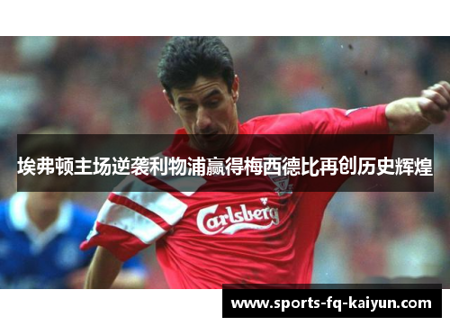 埃弗顿主场逆袭利物浦赢得梅西德比再创历史辉煌