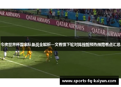 今夜世界杯国家队备战全解析一文看懂下轮对阵提前预热指南看点汇总