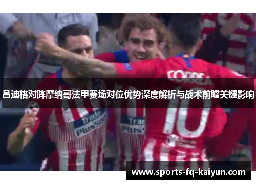 吕迪格对阵摩纳哥法甲赛场对位优势深度解析与战术前瞻关键影响