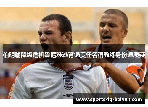 伯明翰降级危机鲁尼难逃背锅责任名宿教练身份遭质疑 伯明翰降级危机鲁尼难逃背锅责任名宿教练身份遭质疑