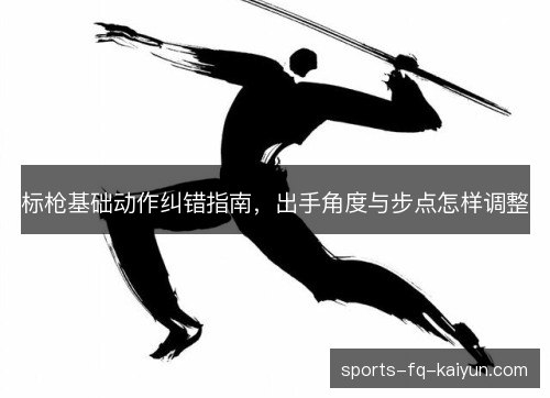 标枪基础动作纠错指南，出手角度与步点怎样调整