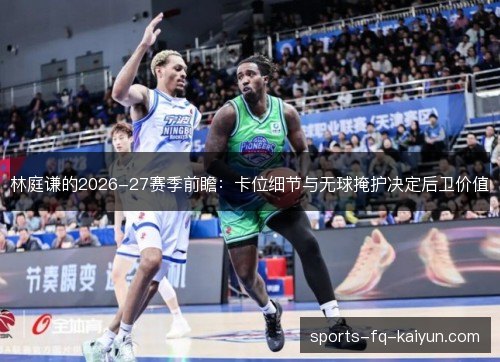 林庭谦的2026-27赛季前瞻:卡位细节与无球掩护决定后卫价值 林庭谦的2026-27赛季前瞻:卡位细节与无球掩护决定后卫价值